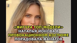 «Фигура топ модели» Наталья Ионова в провокационном костюме порадовала фанатов