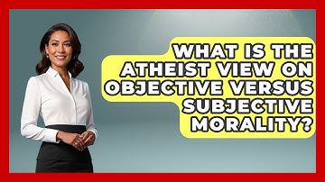 What Is The Atheist View On Objective Versus Subjective Morality? - Learn About Atheism