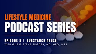 Lifestyle Medicine Podcast Series E7 | Substance Abuse | With Guest Steve Sugden, MD, MPG, MSS