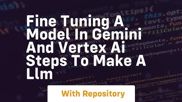 Fine tuning a model in gemini and vertex ai steps to make a llm