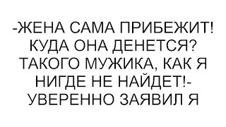 картинка: -Жена сама прибежит! Куда она денется? Такого мужика, как я нигде не найдет!- уверенно заявил я