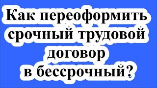 Как переоформить срочный трудовой договор в бессрочный?