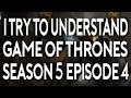 I Try To Understand Game of Thrones Season 5 Episode 4