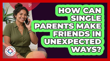 How Can Single Parents Make Friends In Unexpected Ways? - Single Parent Support Hub