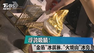 浮誇吸睛！ 「金箔」冰淇淋.「火燒山」冰正夯