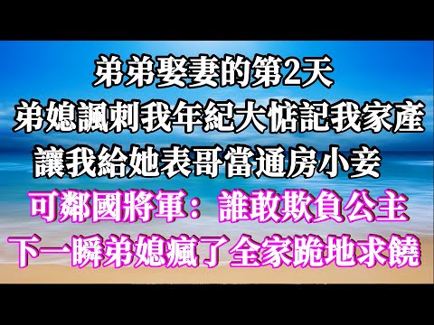 弟弟娶妻的第2天，弟媳諷刺我年紀大惦記我家產，讓我給她表哥當通房小妾，可鄰國將軍：誰敢欺負公主！下一瞬弟媳瘋了全家跪地求饒！#家庭倫理 #深夜讀書 #情感故事 #情感秘密 #情感 #中年 #家庭