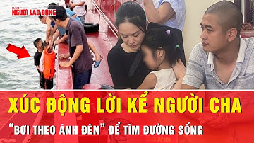 Vụ hai cha con trôi dạt trên biển 13 giờ: Xúc động lời kể của người cha trước giây phút sinh tử