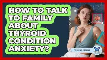 How To Talk To Family About Thyroid Condition Anxiety?