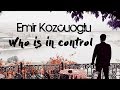 EMIR KOZCUOGLU ► WHO IS IN CONTROL?!