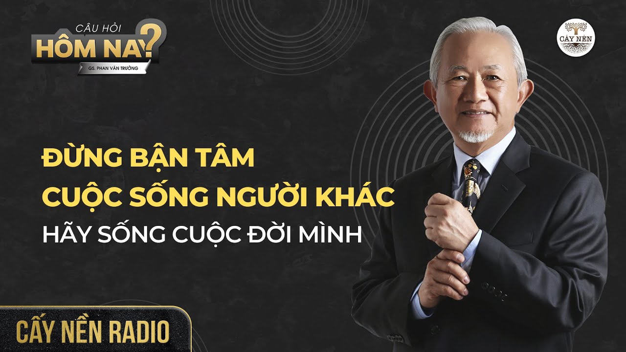 Outline Video Đừng bận tâm cuộc sống người khác, hãy sống cuộc đời mình | GS. Phan Văn Trường l Cấy Nền Radio