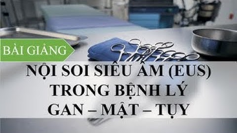 VAI TRÒ CỦA NỘI SOI SIÊU ÂM (EUS) TRONG CHẨN ĐOÁN VÀ ĐIỀU TRỊ CÁC BỆNH LÝ GAN - MẬT - TỤY