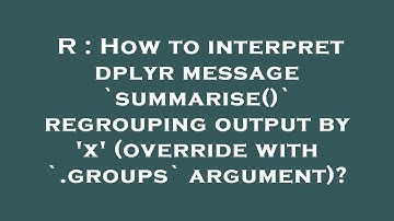 R : How to interpret dplyr message `summarise()` regrouping output by 
