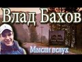 ВЛАД БАХОВ. МЫСЛИ ВСЛУХ О НАБОЛЕВШЕМ. Я - ЗА ПРАВДУ!!!! НЕТ - ЛЖИ И НЕБЫЛИЦАМ!!!! # ЯМЫ# ВЛАДБАХОВ#