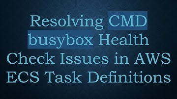 Resolving CMD busybox Health Check Issues in AWS ECS Task Definitions