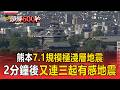 九州熊本7.1規模極淺層地震！2分鐘後「又連續三起有感地震」【頭條600秒】