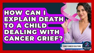 How Can I Explain Death To A Child Dealing With Cancer Grief? - Family Cancer Solutions