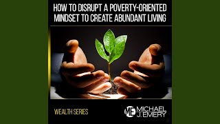 Wealth Series: How to Disrupt a Poverty-Oriented Mindset to Create Abundant Living - Michael J. Emery
