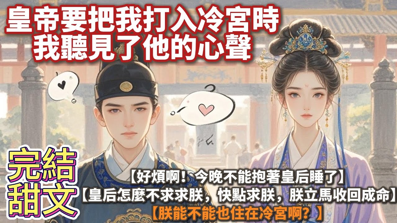 完結心聲甜文：皇帝要把我打入冷宮時。 我聽見了他的心聲： 【好煩啊！今晚不能抱著皇后睡了。】 【皇后怎麼不求求朕，快點求朕，朕立馬收回成命。】【朕能不能也住在冷宮啊？】