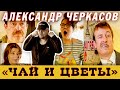 Александр Черкасов ЧАЙ И ЦВЕТЫ (Часть 1)