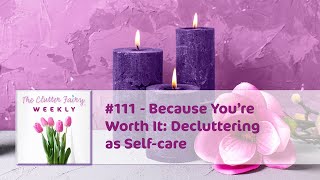 Because You’re Worth It: Decluttering as Selfcare  The Clutter Fairy Weekly #111