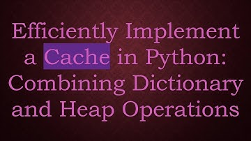 Efficiently Implement a Cache in Python: Combining Dictionary and Heap Operations