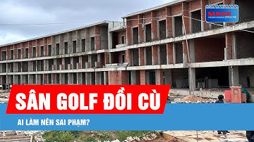 Ai làm nên sai phạm tại tòa nhà câu lạc bộ sân golf Đồi Cù?