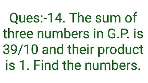 Ques:-14. The sum of three numbers in G.P. is 39/10 and their product is 1. Find the numbers.