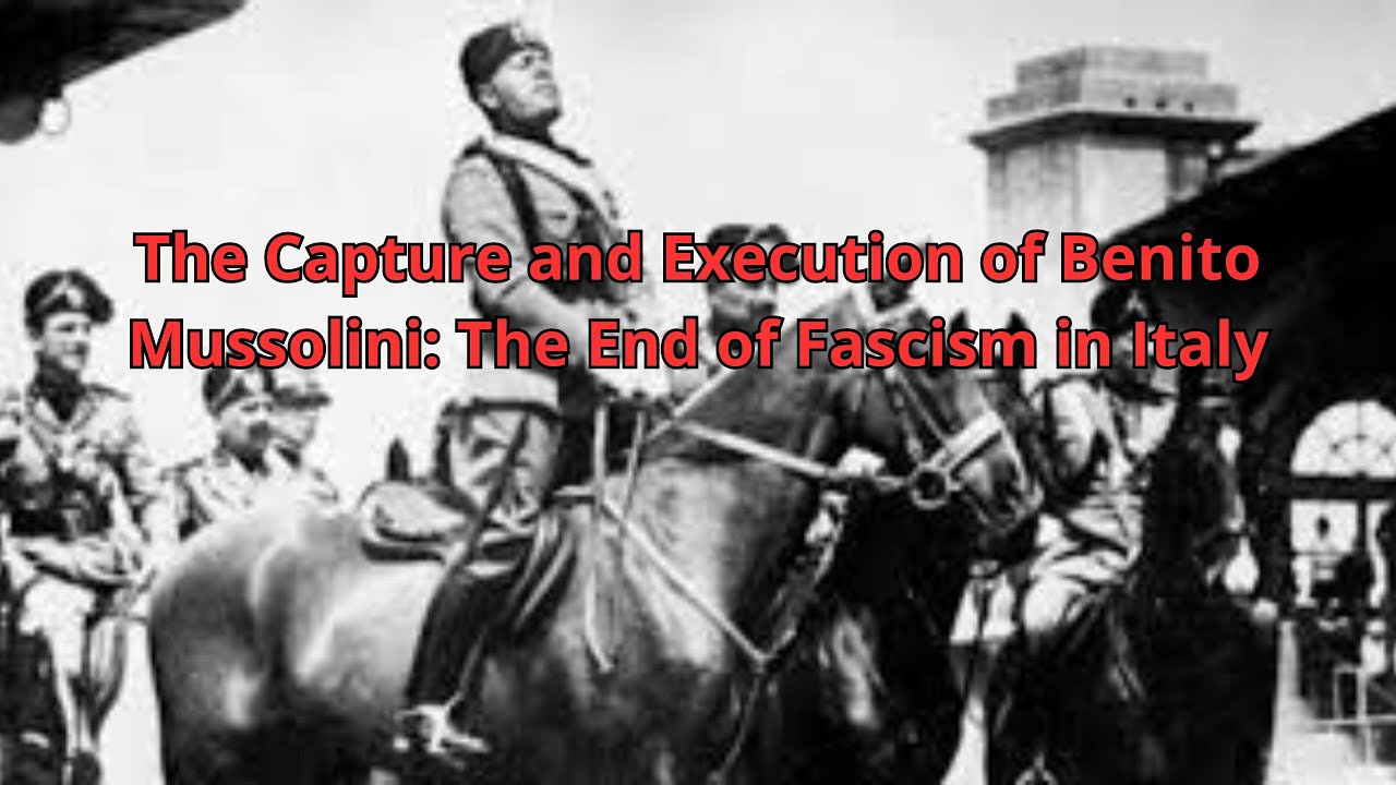 The Capture and Execution of Benito Mussolini: The End of Fascism in Italy
