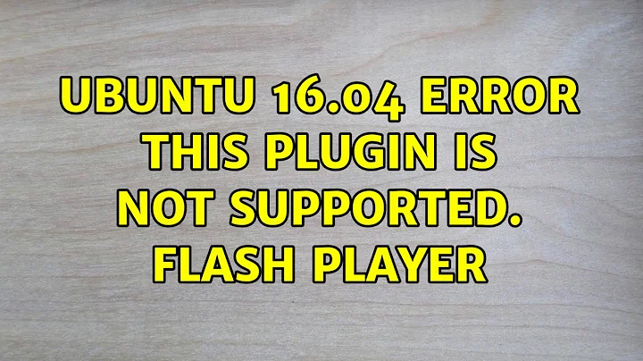 Ubuntu: Ubuntu 16.04 Error this plugin is not supported. Flash Player (2 Solutions!!)