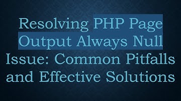 Resolving PHP Page Output Always Null Issue: Common Pitfalls and Effective Solutions