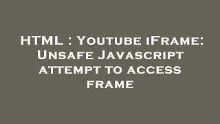 HTML : Youtube iFrame: Unsafe Javascript attempt to access frame