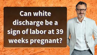 Can white discharge be a sign of labor at 39 weeks pregnant