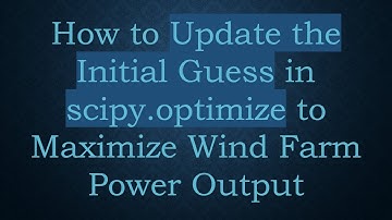 How to Update the Initial Guess in scipy.optimize to Maximize Wind Farm Power Output