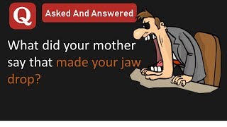 What Did Your Mother Say That Made Your Jaw Drop? (Quora answers)