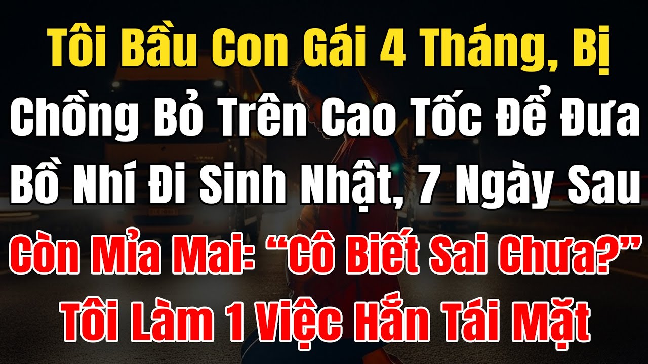 Tôi Bầu Con Gái 4 Tháng, Bị Chồng Bỏ Trên Cao Tốc Để Đưa Bồ Đi SN, 7Ngày Sau Hỏi: 