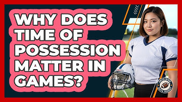 Why Does Time Of Possession Matter In Games?