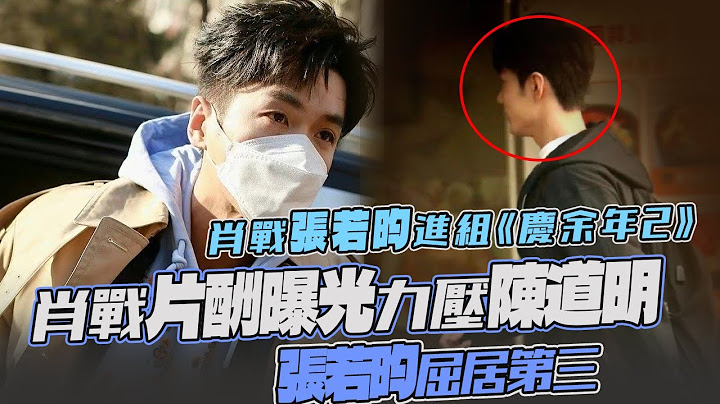 肖戰張若昀進組《慶余年2》！肖戰片酬曝光力壓陳道明！張若昀屈居第三 - 天天要聞