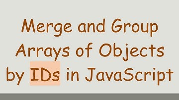 Merge and Group Arrays of Objects by IDs in JavaScript