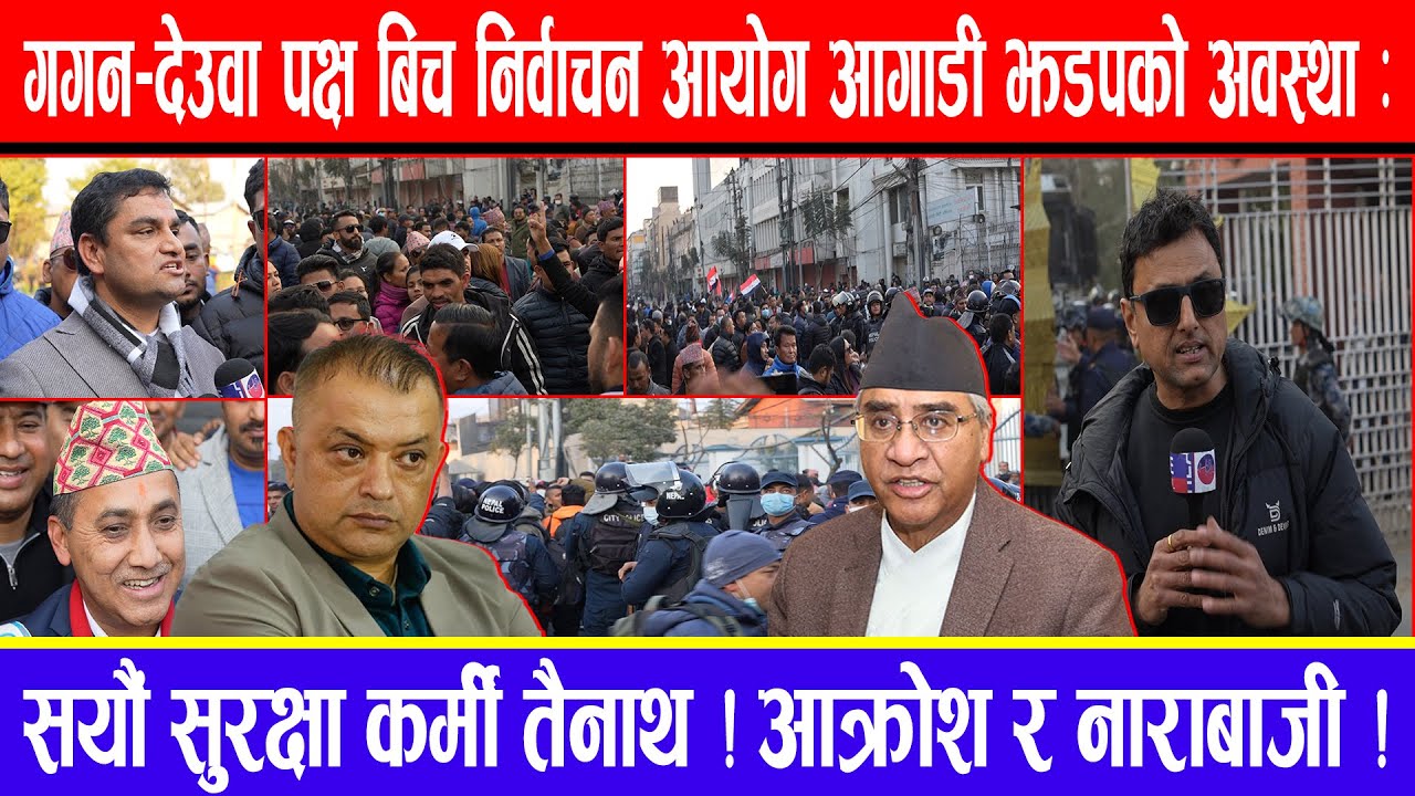 गगन-देउवा पक्ष बिच निर्वाचन आयोग आगाडी झडपको अवस्था:सयौं सुरक्षा कर्मी तैनाथ ! आक्रोश र नाराबाजी !