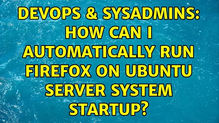 DevOps & SysAdmins: How Can I Automatically Run Firefox On Ubuntu Server System Startup?