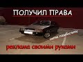 ПОЛУЧИЛ ПРАВА!РЕКЛАМА СВОИМИ РУКАМИ!