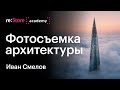 Фотосъемка архитектуры: коммерческие и творческие проекты. Иван Смелов (Академия re:Store)