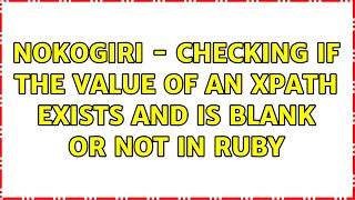 Nokogiri - Checking if the value of an xpath exists and is blank or not in Ruby (2 Solutions!!)