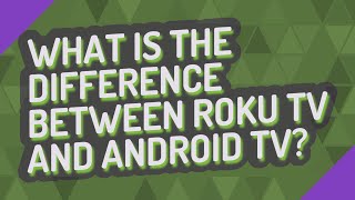 What is the difference between Roku TV and Android TV?