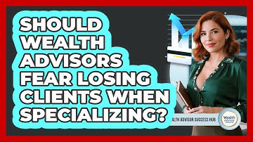 Should Wealth Advisors Fear Losing Clients When Specializing? - Wealth Advisor Success Hub
