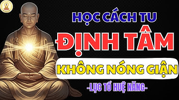 LỤC TỔ HUỆ NĂNG CHỈ DẠY: GIỮ TÂM KHÔNG NÓNG GIẬN – NGỘ MỘT LỜI, NGHIỆP SÂN TIÊU TAN TỨC THÌ
