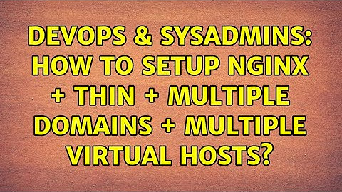 DevOps & SysAdmins: How to setup nginx + thin + multiple domains + multiple virtual hosts?