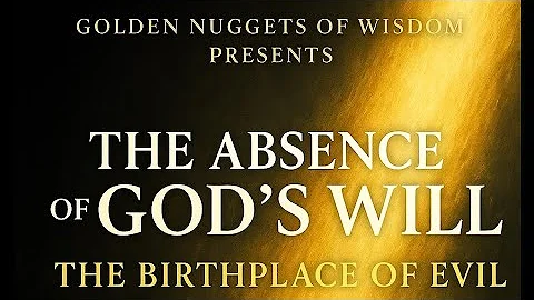 GOLDEN NUGGETS OF WISDOM PRESENTS:“THE ABSENCE OF GOD’S WILL – THE BIRTHPLACE OF EVIL”