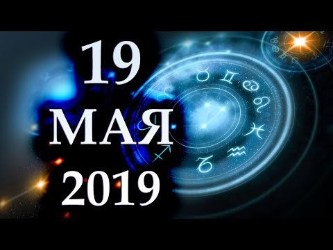 ГОРОСКОП НА 19 МАЯ 2019 ГОДА