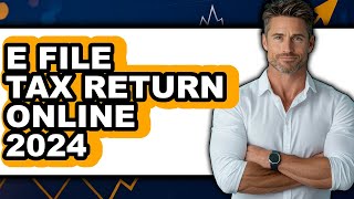How to E File Tax Return Online 2024 - Full Guide
